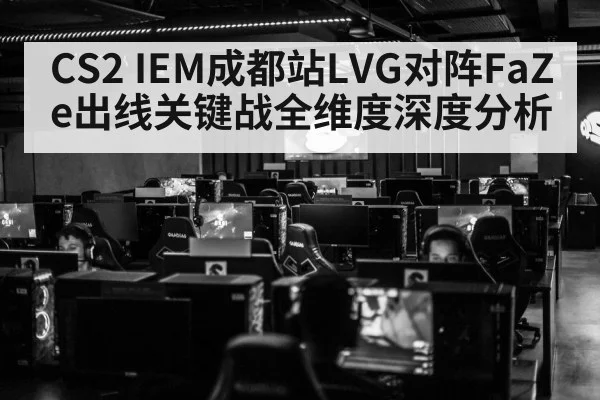 CS2 IEM成都站LVG对阵FaZe出线关键战全维度深度分析