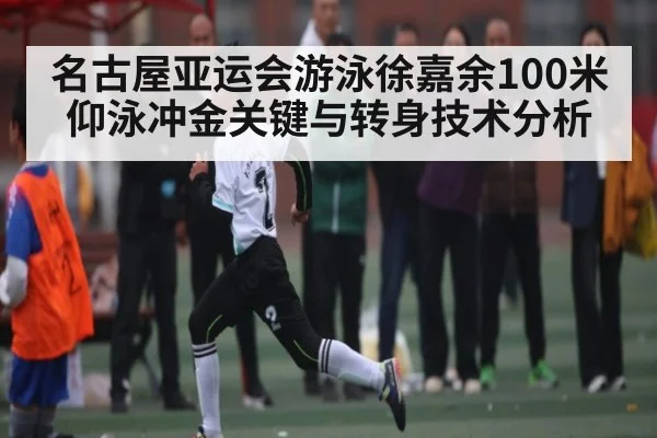 名古屋亚运会游泳徐嘉余100米仰泳冲金关键与转身技术分析