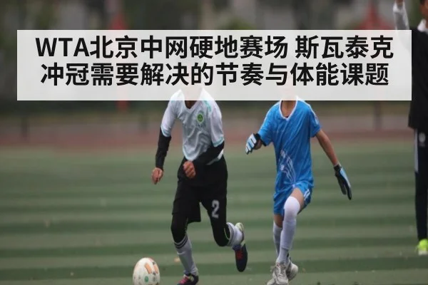 WTA北京中网硬地赛场 斯瓦泰克冲冠需要解决的节奏与体能课题
