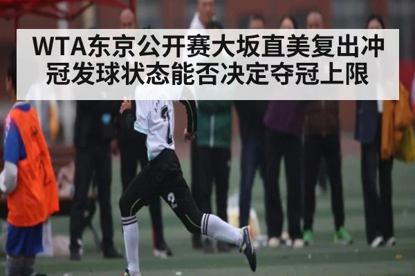 WTA东京公开赛大坂直美复出冲冠发球状态能否决定夺冠上限