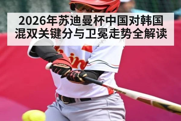 2026年苏迪曼杯中国对韩国混双关键分与卫冕走势全解读
