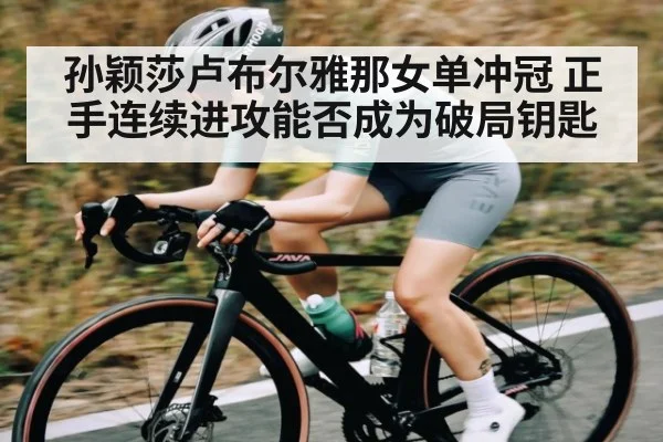 孙颖莎卢布尔雅那女单冲冠 正手连续进攻能否成为破局钥匙