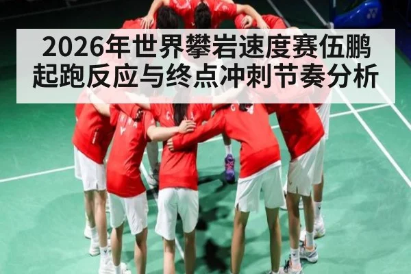 2026年世界攀岩速度赛伍鹏起跑反应与终点冲刺节奏分析